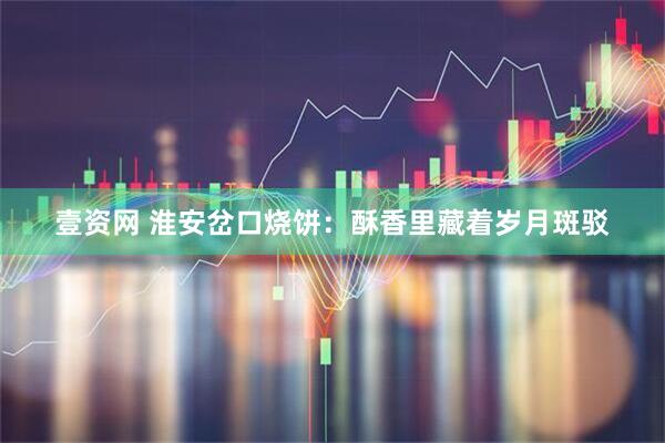 壹资网 淮安岔口烧饼：酥香里藏着岁月斑驳