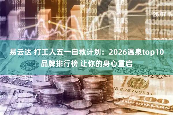 易云达 打工人五一自救计划：2026温泉top10品牌排行榜 让你的身心重启