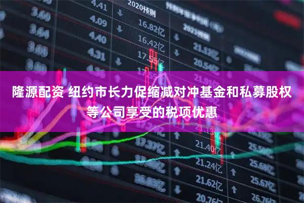 隆源配资 纽约市长力促缩减对冲基金和私募股权等公司享受的税项优惠