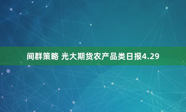 间群策略 光大期货农产品类日报4.29