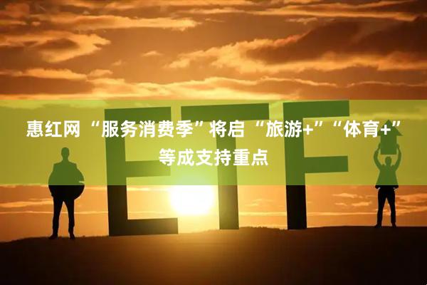 惠红网 “服务消费季”将启 “旅游+”“体育+”等成支持重点