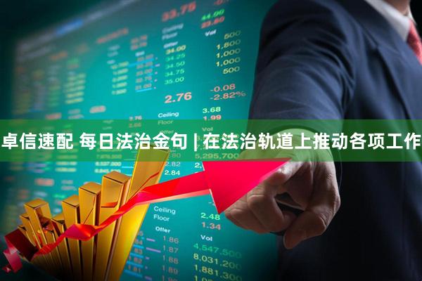 卓信速配 每日法治金句 | 在法治轨道上推动各项工作
