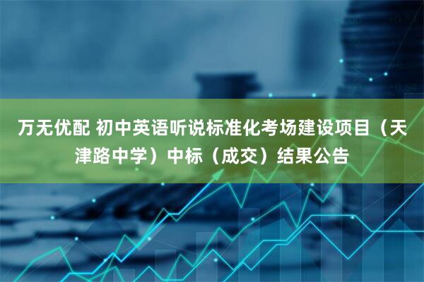 万无优配 初中英语听说标准化考场建设项目（天津路中学）中标（成交）结果公告