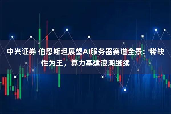 中兴证券 伯恩斯坦展望AI服务器赛道全景：稀缺性为王，算力基建浪潮继续