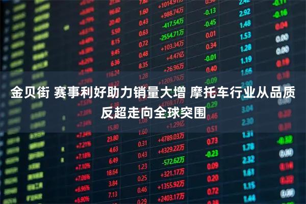 金贝街 赛事利好助力销量大增 摩托车行业从品质反超走向全球突围