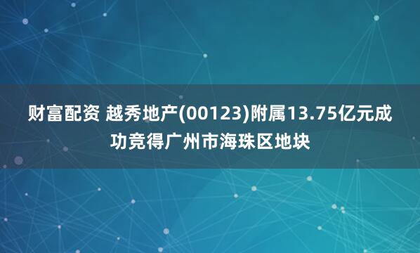 财富配资 越秀地产(00123)附属13.75亿元成功竞得广州市海珠区地块