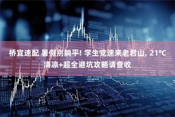 桥宜速配 暑假别躺平! 学生党速来老君山, 21℃清凉+超全避坑攻略请查收