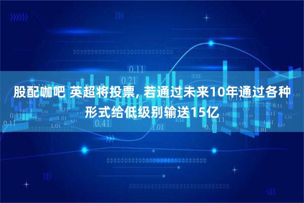 股配咖吧 英超将投票, 若通过未来10年通过各种形式给低级别输送15亿