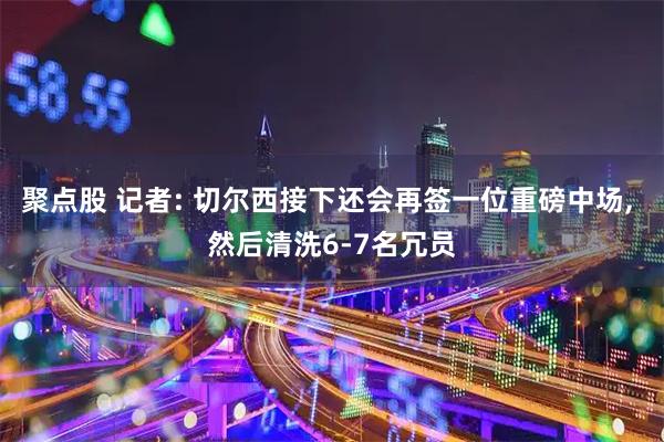 聚点股 记者: 切尔西接下还会再签一位重磅中场, 然后清洗6-7名冗员