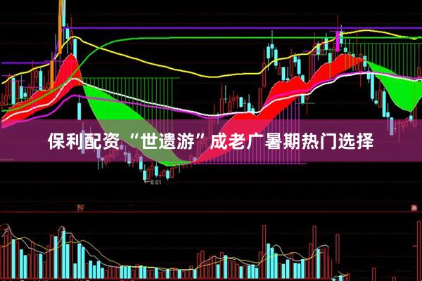 保利配资 “世遗游”成老广暑期热门选择