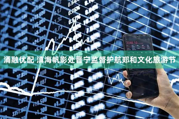 涌融优配 滇海帆影处晋宁监督护航郑和文化旅游节
